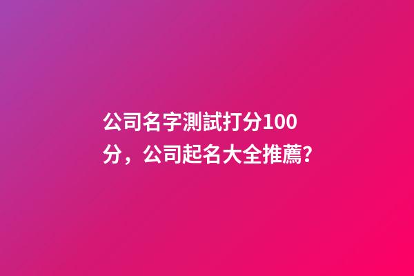公司名字測試打分100分，公司起名大全推薦？-第1張-公司起名-玄機派