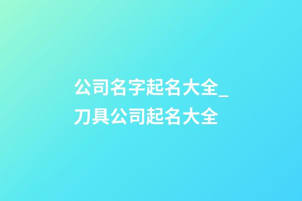 公司名字起名大全_刀具公司起名大全-第1張-公司起名-玄機派
