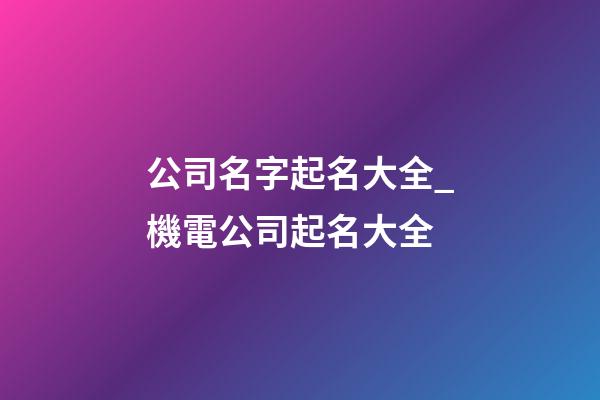公司名字起名大全_機電公司起名大全