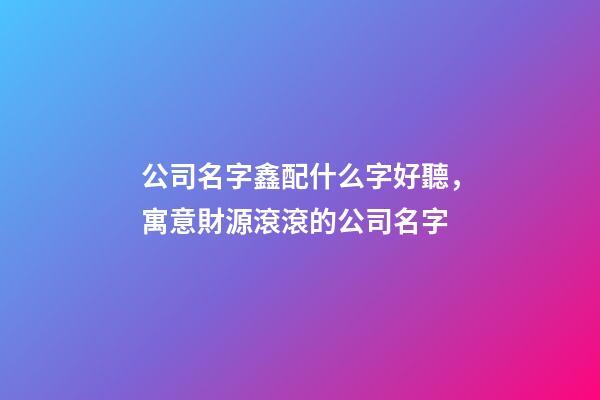公司名字鑫配什么字好聽，寓意財源滾滾的公司名字-第1張-觀點-玄機派