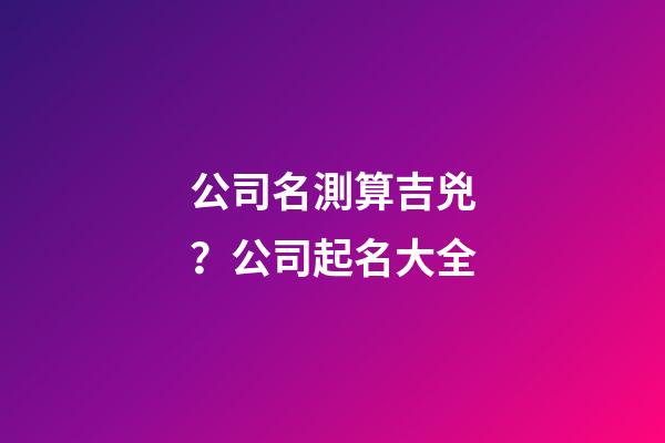 公司名測算吉兇？公司起名大全-第1張-公司起名-玄機(jī)派