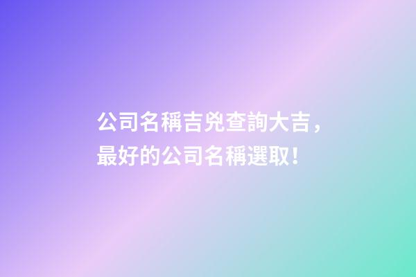 公司名稱吉兇查詢大吉，最好的公司名稱選取！-第1張-公司起名-玄機(jī)派