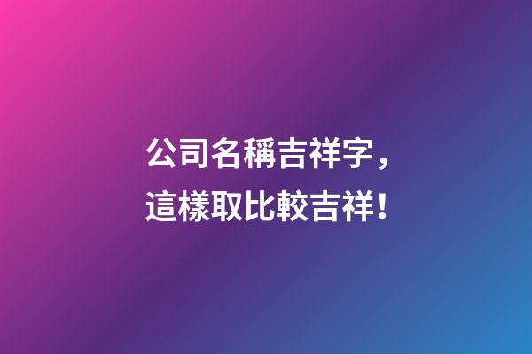 公司名稱吉祥字，這樣取比較吉祥！-第1張-公司起名-玄機派
