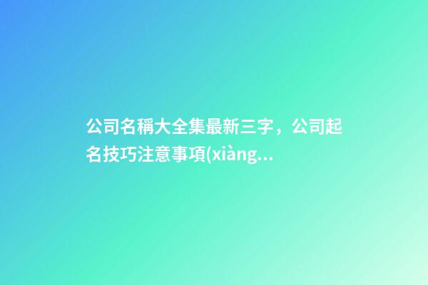 公司名稱大全集最新三字，公司起名技巧注意事項(xiàng)