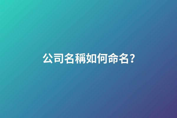公司名稱如何命名？-第1張-公司起名-玄機派