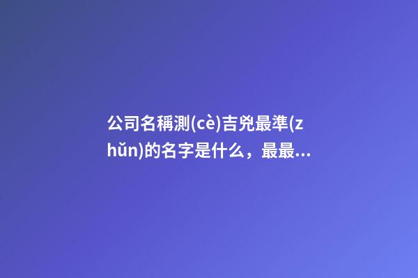 公司名稱測(cè)吉兇最準(zhǔn)的名字是什么，最最閃耀的公司名-第1張-公司起名-玄機(jī)派