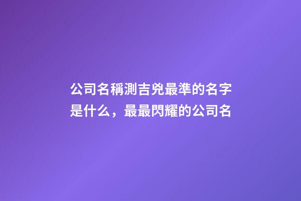 公司名稱測吉兇最準的名字是什么，最最閃耀的公司名