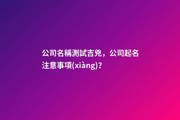 公司名稱測試吉兇，公司起名注意事項(xiàng)？