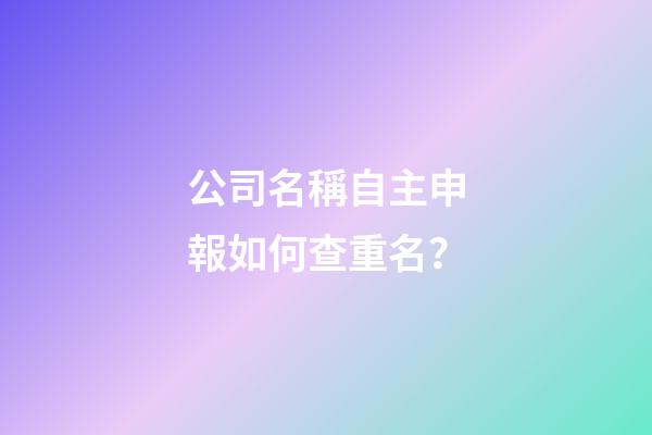 公司名稱自主申報如何查重名？