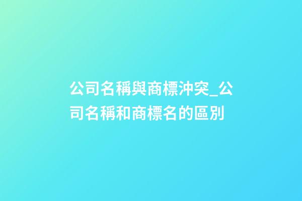 公司名稱與商標沖突_公司名稱和商標名的區別-第1張-公司起名-玄機派
