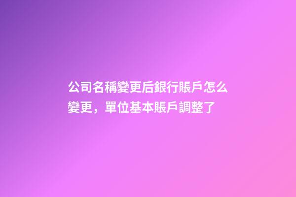 公司名稱變更后銀行賬戶怎么變更，單位基本賬戶調整了-第1張-觀點-玄機派