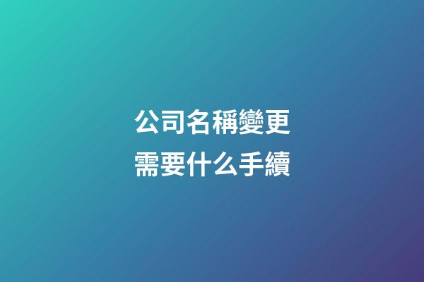 公司名稱變更需要什么手續-第1張-公司起名-玄機派