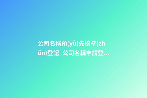公司名稱預(yù)先核準(zhǔn)登記_公司名稱申請登記原則-第1張-公司起名-玄機(jī)派