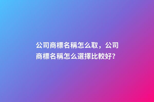 公司商標名稱怎么取，公司商標名稱怎么選擇比較好？