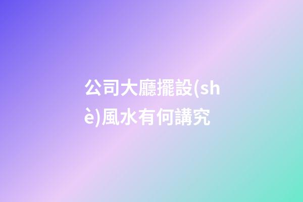 公司大廳擺設(shè)風水有何講究