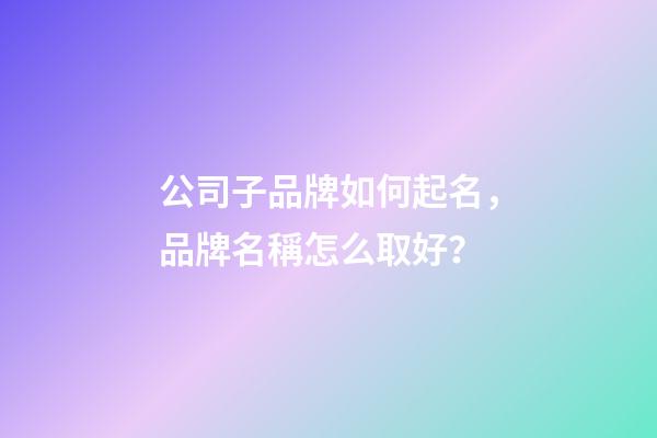 公司子品牌如何起名，品牌名稱怎么取好？-第1張-公司起名-玄機派