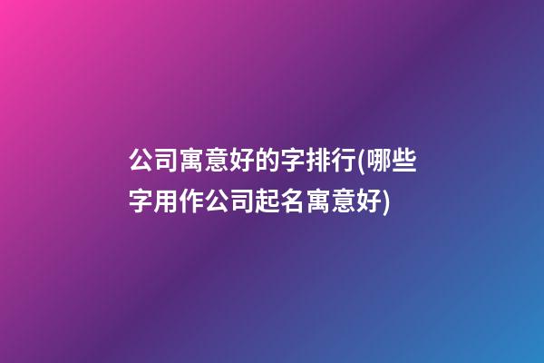公司寓意好的字排行(哪些字用作公司起名寓意好)-第1張-公司起名-玄機(jī)派