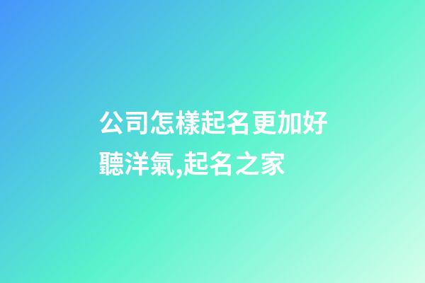 公司怎樣起名更加好聽洋氣,起名之家-第1張-公司起名-玄機派