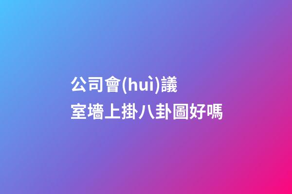 公司會(huì)議室墻上掛八卦圖好嗎