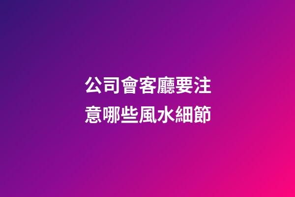 公司會客廳要注意哪些風水細節