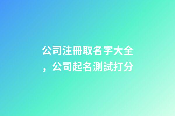 公司注冊取名字大全，公司起名測試打分-第1張-公司起名-玄機派