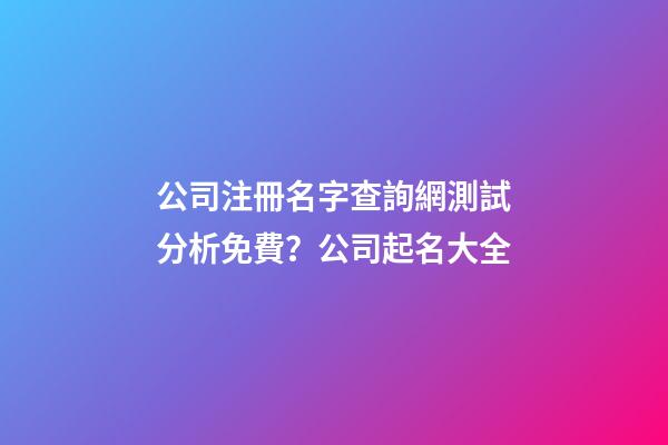 公司注冊名字查詢網測試分析免費？公司起名大全-第1張-公司起名-玄機派