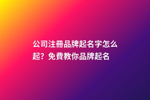 公司注冊品牌起名字怎么起？免費教你品牌起名-第1張-公司起名-玄機派