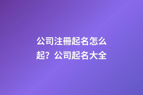 公司注冊起名怎么起？公司起名大全-第1張-公司起名-玄機派
