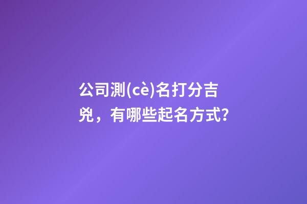 公司測(cè)名打分吉兇，有哪些起名方式？-第1張-公司起名-玄機(jī)派