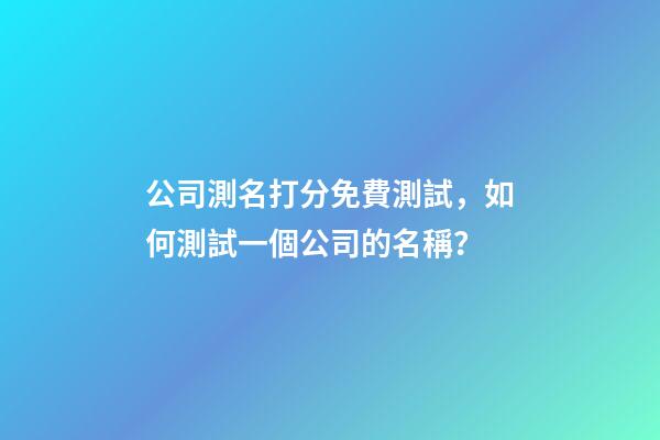 公司測名打分免費測試，如何測試一個公司的名稱？-第1張-公司起名-玄機派