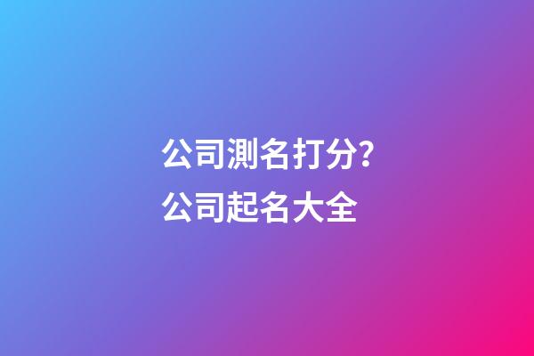 公司測名打分？公司起名大全-第1張-公司起名-玄機派