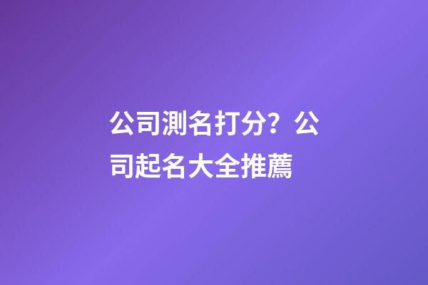 公司測名打分？公司起名大全推薦