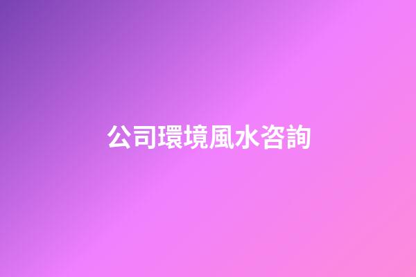 公司環境風水咨詢