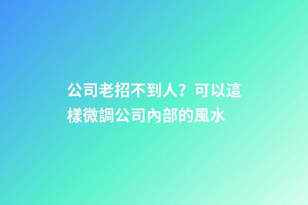 公司老招不到人？可以這樣微調公司內部的風水