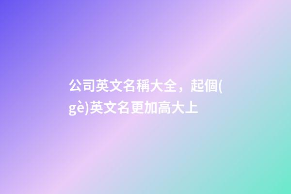 公司英文名稱大全，起個(gè)英文名更加高大上