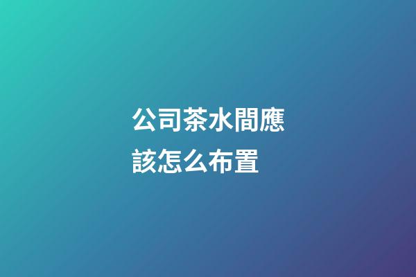 公司茶水間應該怎么布置