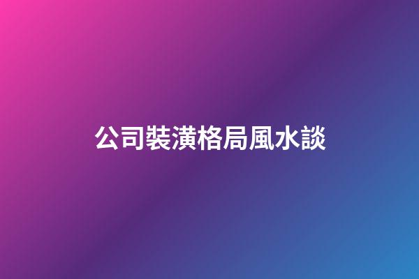 公司裝潢格局風水談