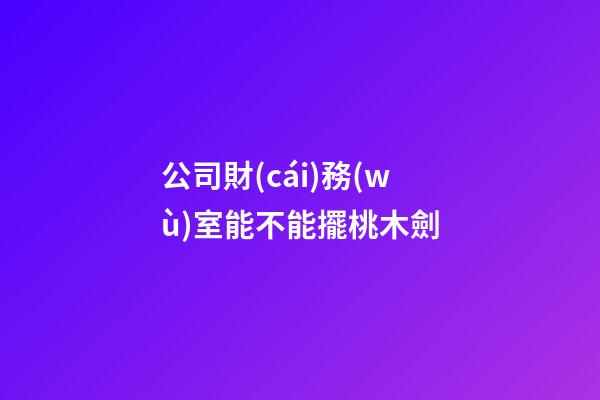 公司財(cái)務(wù)室能不能擺桃木劍