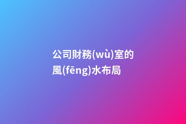 公司財務(wù)室的風(fēng)水布局