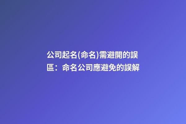 公司起名(命名)需避開的誤區：命名公司應避免的誤解-第1張-公司起名-玄機派