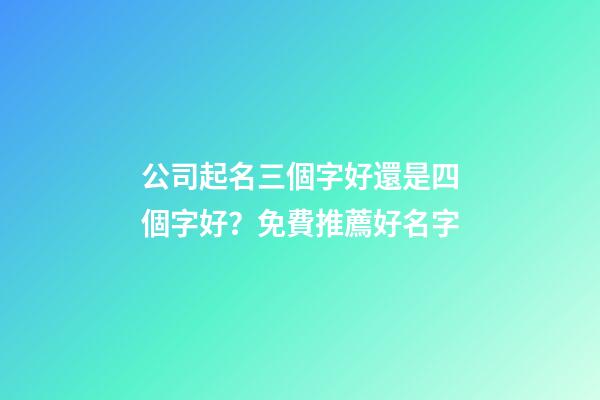 公司起名三個字好還是四個字好？免費推薦好名字