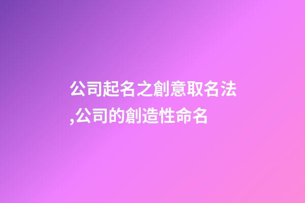 公司起名之創意取名法,公司的創造性命名-第1張-公司起名-玄機派
