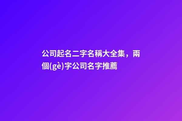 公司起名二字名稱大全集，兩個(gè)字公司名字推薦