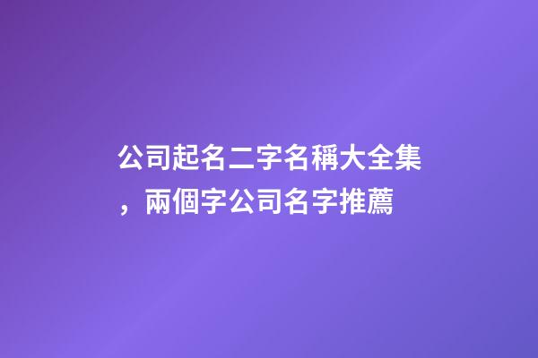 公司起名二字名稱大全集，兩個字公司名字推薦