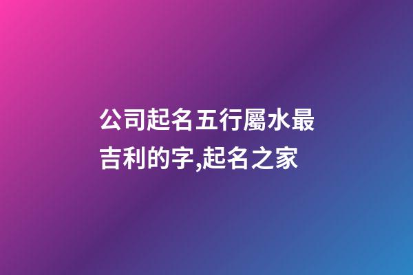 公司起名五行屬水最吉利的字,起名之家-第1張-公司起名-玄機派
