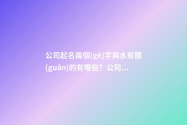 公司起名兩個(gè)字與水有關(guān)的有哪些？公司起名技巧是什么？