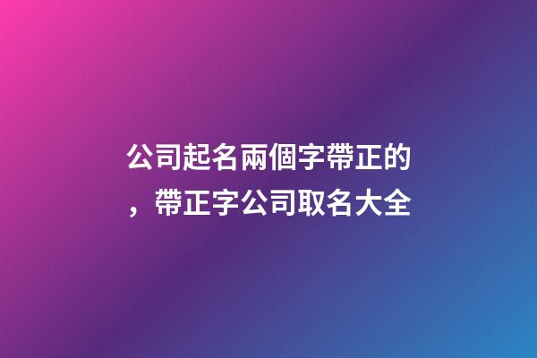 公司起名兩個字帶正的，帶正字公司取名大全-第1張-公司起名-玄機派