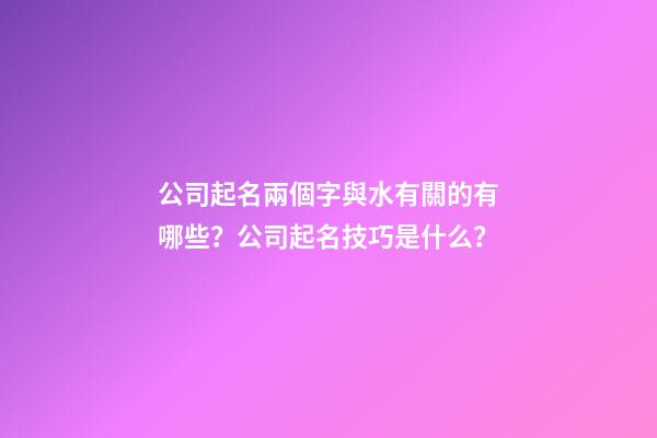 公司起名兩個字與水有關的有哪些？公司起名技巧是什么？-第1張-公司起名-玄機派