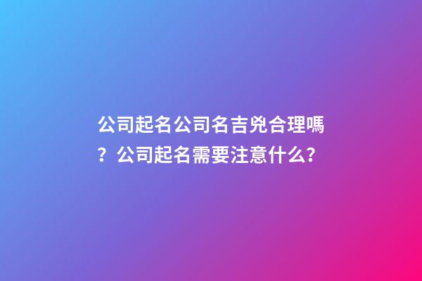 公司起名公司名吉兇合理嗎？公司起名需要注意什么？-第1張-公司起名-玄機派