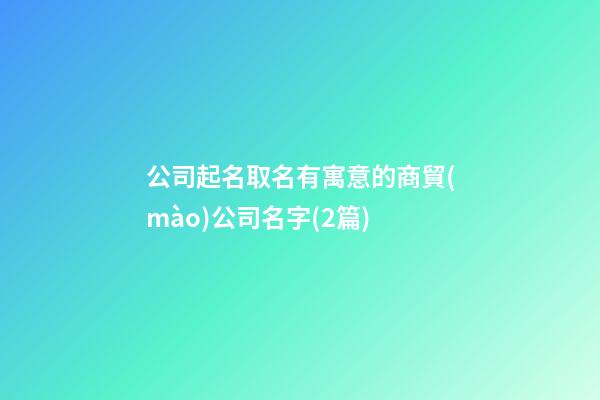 公司起名取名有寓意的商貿(mào)公司名字(2篇)-第1張-公司起名-玄機(jī)派